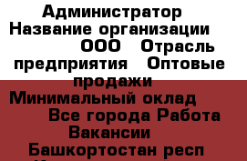 Администратор › Название организации ­ OptGrant, ООО › Отрасль предприятия ­ Оптовые продажи › Минимальный оклад ­ 23 000 - Все города Работа » Вакансии   . Башкортостан респ.,Караидельский р-н